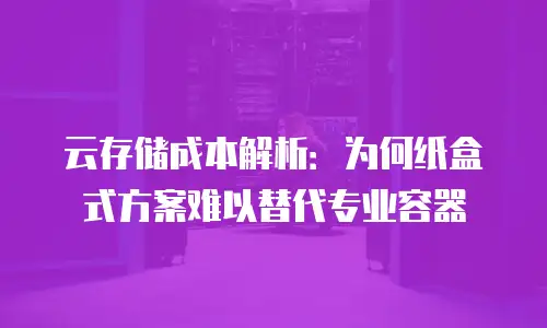 云存储成本解析：为何纸盒式方案难以替代专业容器