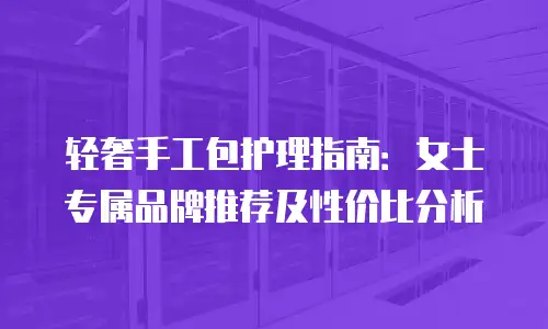 轻奢手工包护理指南：女士专属品牌推荐及性价比分析