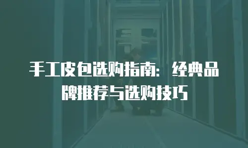 手工皮包选购指南：经典品牌推荐与选购技巧