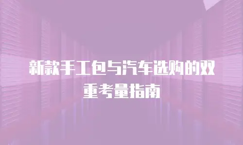 新款手工包与汽车选购的双重考量指南