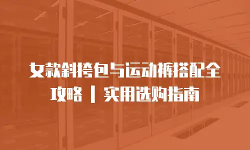 女款斜挎包与运动裤搭配全攻略 | 实用选购指南