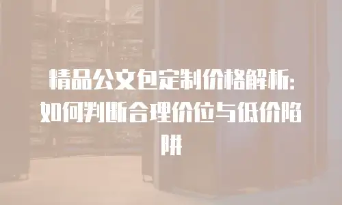 精品公文包定制价格解析：如何判断合理价位与低价陷阱