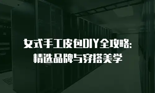 女式手工皮包DIY全攻略：精选品牌与穿搭美学