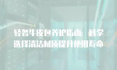 轻奢牛皮包养护指南：科学选择清洁材质提升使用寿命