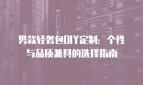 男款轻奢包DIY定制：个性与品质兼具的选择指南