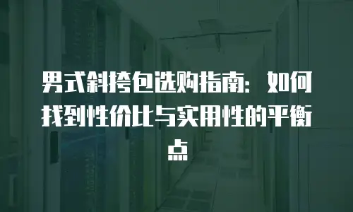 男式斜挎包选购指南：如何找到性价比与实用性的平衡点