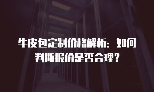 牛皮包定制价格解析：如何判断报价是否合理？