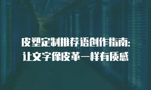 皮塑定制推荐语创作指南：让文字像皮革一样有质感