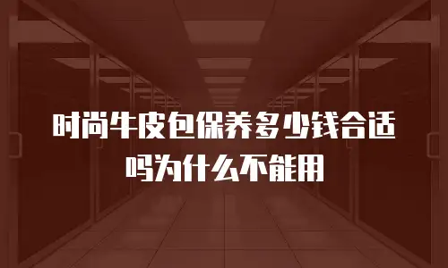 时尚牛皮包保养多少钱合适吗为什么不能用