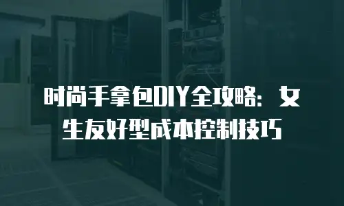 时尚手拿包DIY全攻略：女生友好型成本控制技巧
