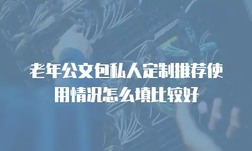 老年公文包私人定制推荐使用情况怎么填比较好