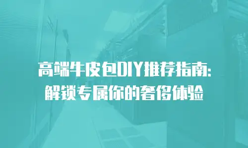 高端牛皮包DIY推荐指南：解锁专属你的奢侈体验