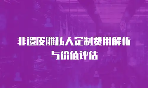 非遗皮雕私人定制费用解析与价值评估