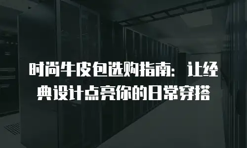 时尚牛皮包选购指南：让经典设计点亮你的日常穿搭