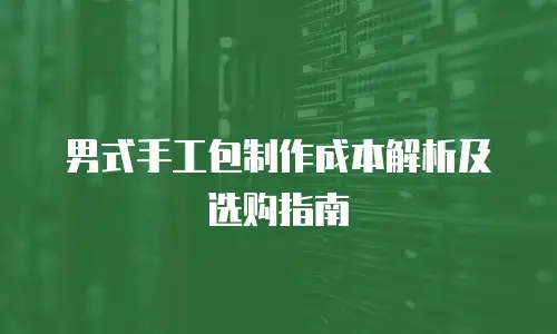 男式手工包制作成本解析及选购指南