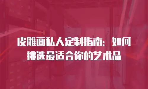 皮雕画私人定制指南：如何挑选最适合你的艺术品