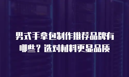男式手拿包制作推荐品牌有哪些？选对材料更显品质