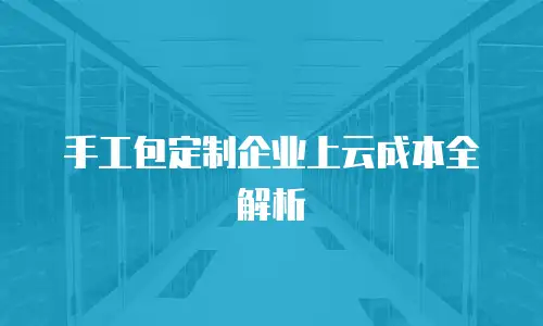 手工包定制企业上云成本全解析