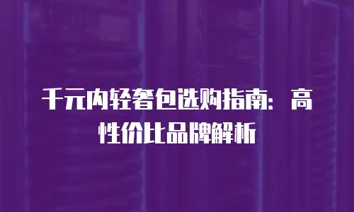 千元内轻奢包选购指南：高性价比品牌解析