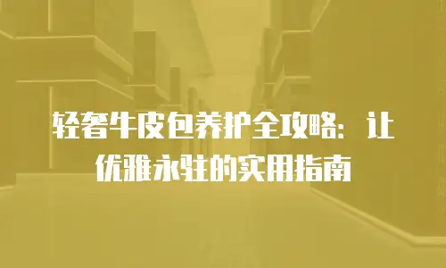 轻奢牛皮包养护全攻略：让优雅永驻的实用指南