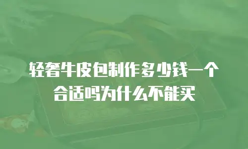 轻奢牛皮包制作多少钱一个合适吗为什么不能买