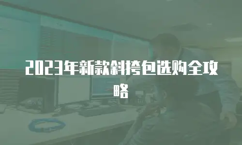 2023年新款斜挎包选购全攻略