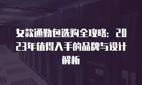 女款通勤包选购全攻略：2023年值得入手的品牌与设计解析