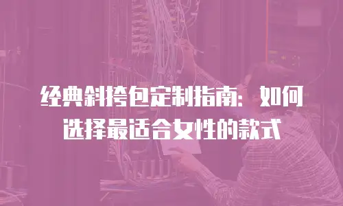 经典斜挎包定制指南：如何选择最适合女性的款式