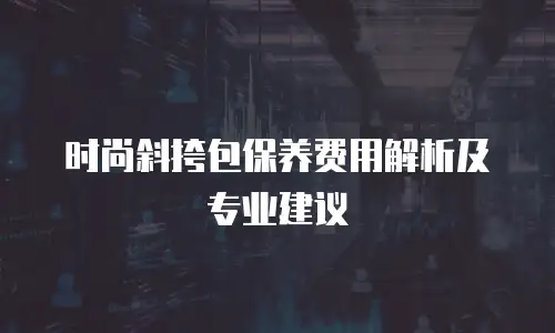 时尚斜挎包保养费用解析及专业建议