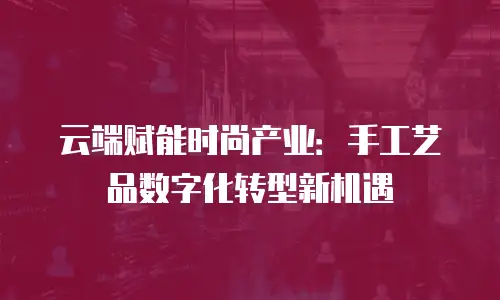 云端赋能时尚产业：手工艺品数字化转型新机遇