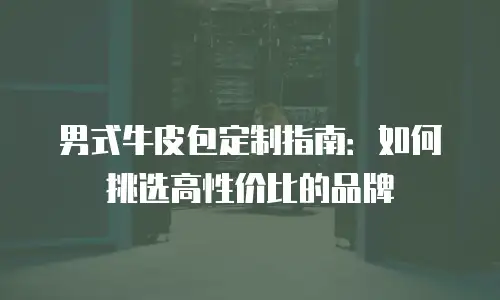 男式牛皮包定制指南：如何挑选高性价比的品牌