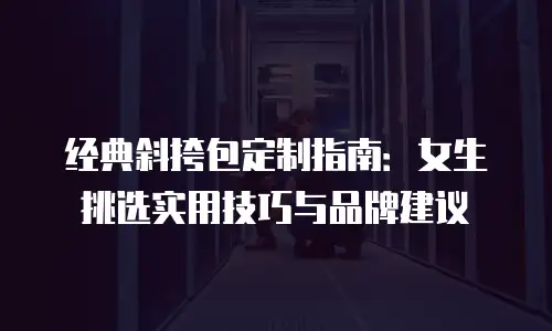 经典斜挎包定制指南：女生挑选实用技巧与品牌建议