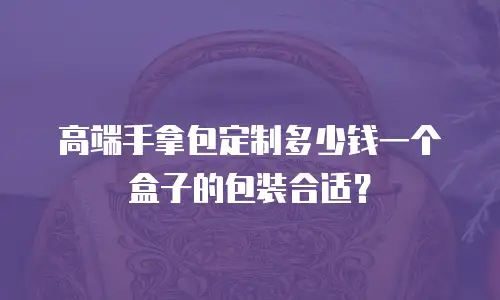 高端手拿包定制多少钱一个盒子的包装合适？