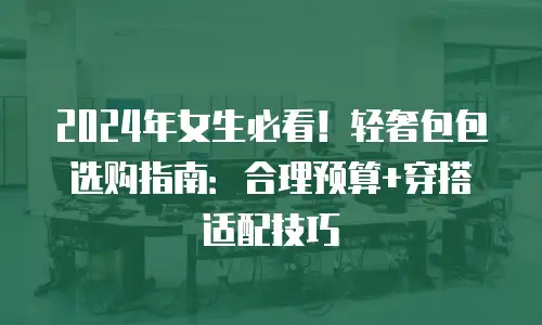 2024年女生必看！轻奢包包选购指南：合理预算+穿搭适配技巧