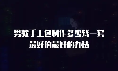 男款手工包制作多少钱一套最好的最好的办法