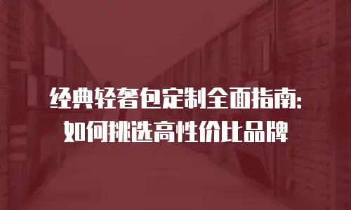 经典轻奢包定制全面指南：如何挑选高性价比品牌