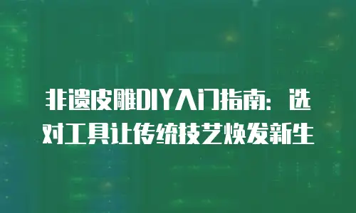 非遗皮雕DIY入门指南：选对工具让传统技艺焕发新生
