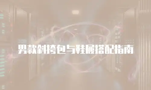 男款斜挎包与鞋履搭配指南