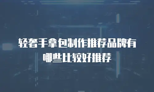 轻奢手拿包制作推荐品牌有哪些比较好推荐