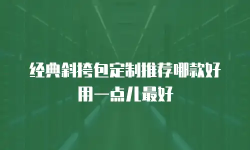 经典斜挎包定制推荐哪款好用一点儿最好