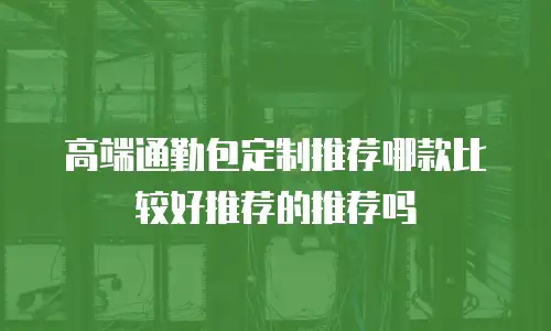 高端通勤包定制推荐哪款比较好推荐的推荐吗