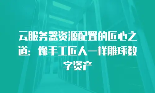 云服务器资源配置的匠心之道：像手工匠人一样雕琢数字资产