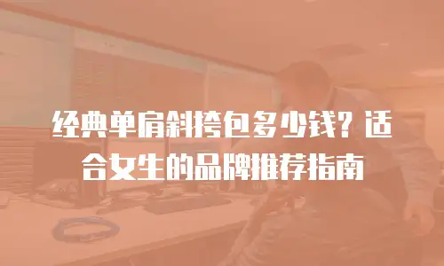 经典单肩斜挎包多少钱？适合女生的品牌推荐指南