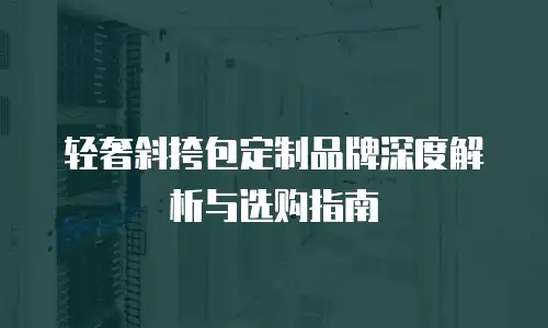 轻奢斜挎包定制品牌深度解析与选购指南