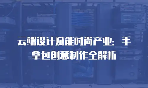 云端设计赋能时尚产业：手拿包创意制作全解析