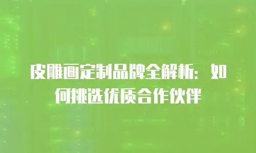 皮雕画定制品牌全解析：如何挑选优质合作伙伴