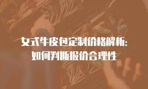 女式牛皮包定制价格解析：如何判断报价合理性