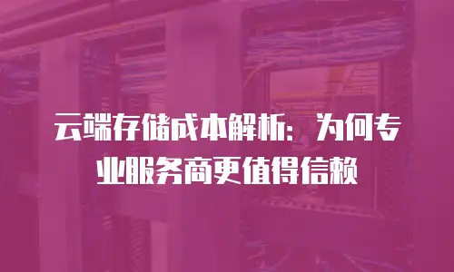 云端存储成本解析：为何专业服务商更值得信赖