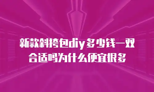 新款斜挎包diy多少钱一双合适吗为什么便宜很多