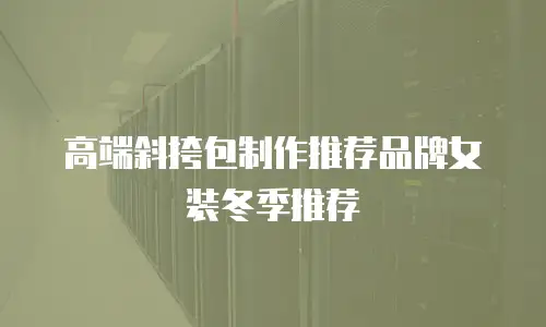 高端斜挎包制作推荐品牌女装冬季推荐